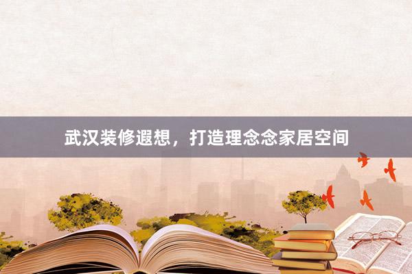 武汉装修遐想，打造理念念家居空间